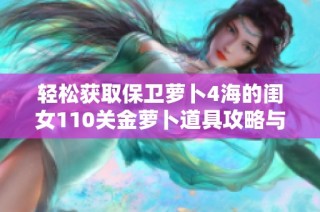 轻松获取保卫萝卜4海的闺女110关金萝卜道具攻略与过关技巧解析