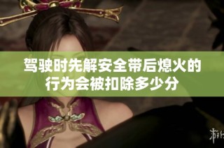 驾驶时先解安全带后熄火的行为会被扣除多少分