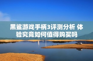 黑鲨游戏手柄3评测分析 体验究竟如何值得购买吗