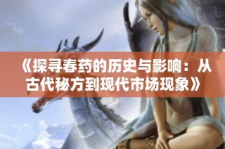 《探寻春药的历史与影响：从古代秘方到现代市场现象》