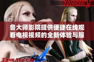 鲁大师影院提供便捷在线观看电视视频的全新体验与服务