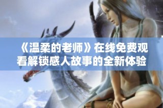 《温柔的老师》在线免费观看解锁感人故事的全新体验与感悟