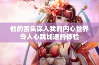 他的舌头深入我的内心世界令人心跳加速的体验