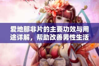 爱地那非片的主要功效与用途详解，帮助改善男性生活质量