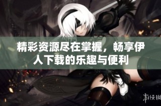 精彩资源尽在掌握，畅享伊人下载的乐趣与便利