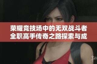 荣耀竞技场中的无双战斗者全职高手传奇之路探索与成长