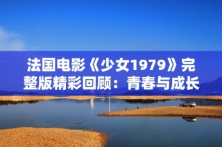 法国电影《少女1979》完整版精彩回顾：青春与成长的动人故事