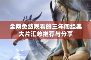 全网免费观看的三年间经典大片汇总推荐与分享