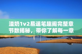溢奶1v2易遥笔趣阁完整章节数揭秘，带你了解每一章的精彩内容