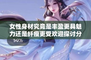 女性身材究竟是丰盈更具魅力还是纤瘦更受欢迎探讨分析