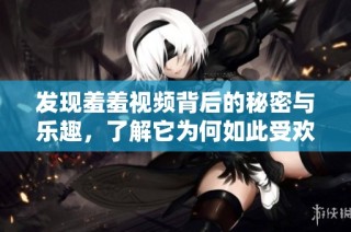 发现羞羞视频背后的秘密与乐趣，了解它为何如此受欢迎