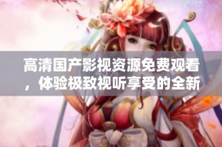 高清国产影视资源免费观看，体验极致视听享受的全新平台