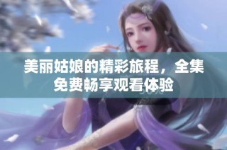 美丽姑娘的精彩旅程，全集免费畅享观看体验