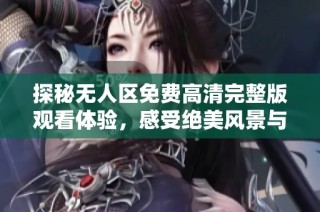 探秘无人区免费高清完整版观看体验，感受绝美风景与不凡冒险之旅