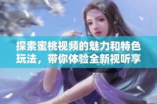 探索蜜桃视频的魅力和特色玩法，带你体验全新视听享受