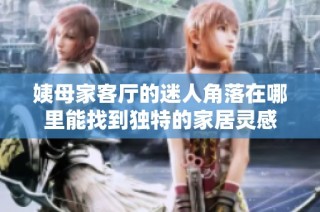 姨母家客厅的迷人角落在哪里能找到独特的家居灵感
