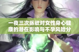 一夜三次纵欲对女性身心健康的潜在影响与不孕风险分析