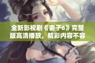 全新影视剧《妻子6》完整版高清播放，精彩内容不容错过