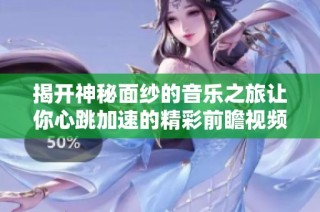 揭开神秘面纱的音乐之旅让你心跳加速的精彩前瞻视频
