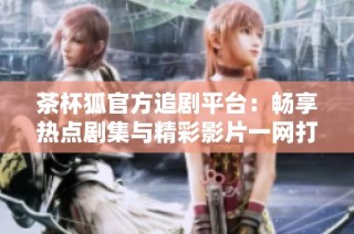 茶杯狐官方追剧平台：畅享热点剧集与精彩影片一网打尽