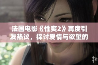 法国电影《性爽2》再度引发热议，探讨爱情与欲望的复杂关系