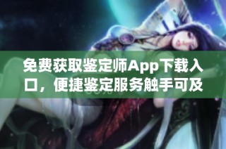 免费获取鉴定师App下载入口，便捷鉴定服务触手可及