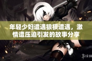 年轻少妇遭遇狼狈遭遇，激情遭压迫引发的故事分享