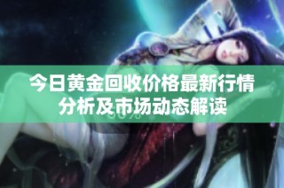 今日黄金回收价格最新行情分析及市场动态解读