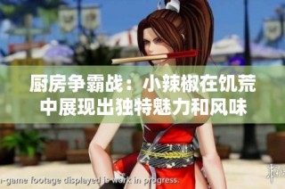 厨房争霸战：小辣椒在饥荒中展现出独特魅力和风味