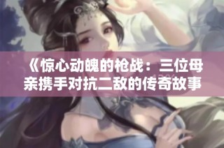 《惊心动魄的枪战：三位母亲携手对抗二敌的传奇故事》