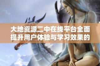 大地资源二中在线平台全面提升用户体验与学习效果的革新之路
