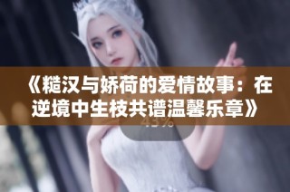 《糙汉与娇荷的爱情故事：在逆境中生枝共谱温馨乐章》