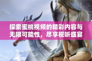 探索蜜桃视频的精彩内容与无限可能性，尽享视听盛宴！