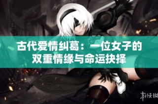 古代爱情纠葛：一位女子的双重情缘与命运抉择