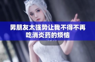 男朋友太强势让我不得不再吃消炎药的烦恼