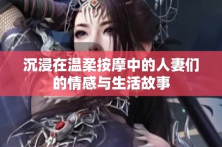 沉浸在温柔按摩中的人妻们的情感与生活故事