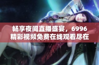 畅享夜间直播盛宴，6996精彩视频免费在线观看尽在此处
