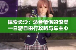 探索长沙：适合情侣的浪漫一日游自由行攻略与车主心得