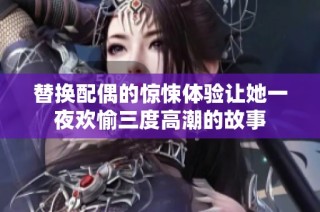 替换配偶的惊悚体验让她一夜欢愉三度高潮的故事