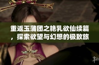 重返玉蒲团之艳乳欲仙续篇，探索欲望与幻想的极致旅程