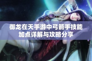 御龙在天手游中弓箭手技能加点详解与攻略分享