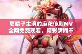 夏晴子主演的麻花传剧MV全网免费观看，精彩瞬间不容错过