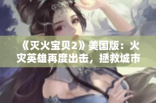 《灭火宝贝2》美国版：火灾英雄再度出击，拯救城市于危难之中