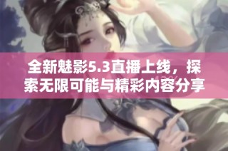 全新魅影5.3直播上线，探索无限可能与精彩内容分享