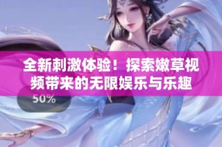 全新刺激体验！探索嫩草视频带来的无限娱乐与乐趣