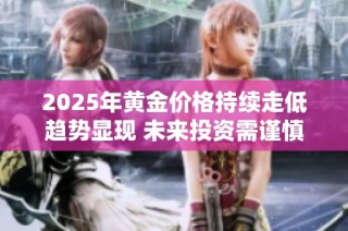 2025年黄金价格持续走低趋势显现 未来投资需谨慎决策