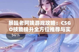 暴躁老阿姨游戏攻略：CSGO技能提升全方位推荐与实用技巧分享