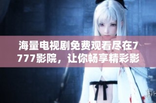 海量电视剧免费观看尽在7777影院，让你畅享精彩影剧时光