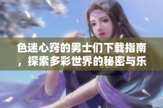 色迷心窍的男士们下载指南，探索多彩世界的秘密与乐趣