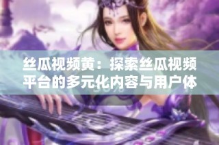 丝瓜视频黄：探索丝瓜视频平台的多元化内容与用户体验